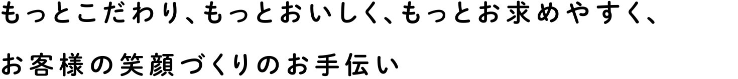 もっとこだわり、もっとおいしく、もっとお求めやすく、お客様の笑顔づくりのお手伝い